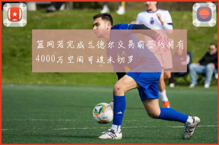 篮网若完成兰德尔交易前签约将有4000万空间可追米切罗