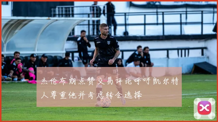 杰伦布朗点赞交易评论呼吁凯尔特人尊重他并考虑转会选择