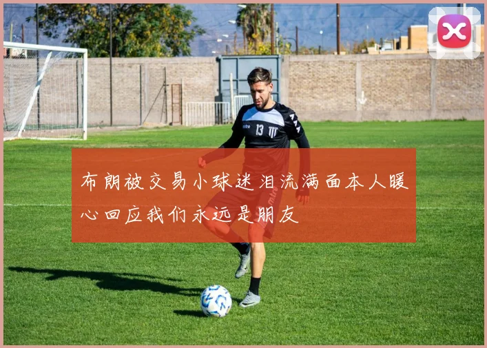 布朗被交易小球迷泪流满面本人暖心回应我们永远是朋友