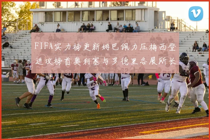 FIFA实力榜更新姆巴佩力压梅西登进攻榜首奥利塞与罗德里各展所长