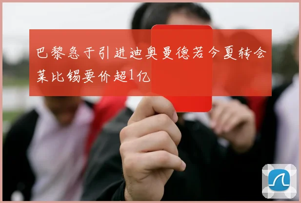 巴黎急于引进迪奥曼德若今夏转会莱比锡要价超1亿