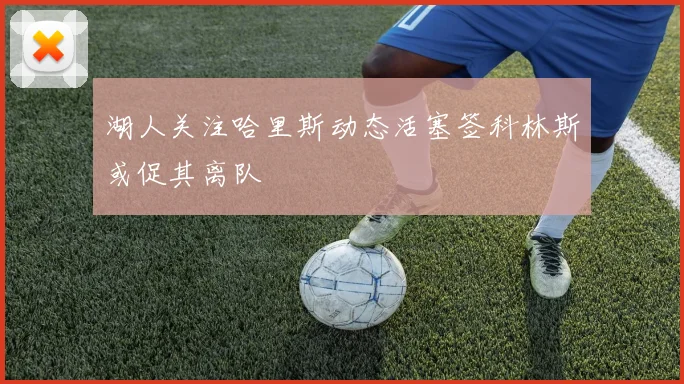 湖人关注哈里斯动态活塞签科林斯或促其离队