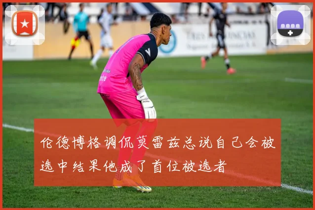 伦德博格调侃莫雷兹总说自己会被选中结果他成了首位被选者