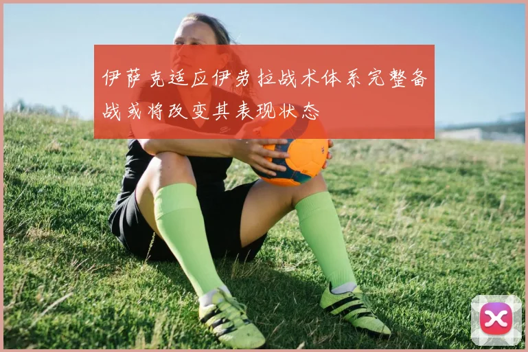 伊萨克适应伊劳拉战术体系完整备战或将改变其表现状态