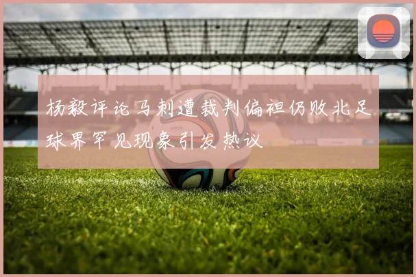 杨毅评论马刺遭裁判偏袒仍败北足球界罕见现象引发热议