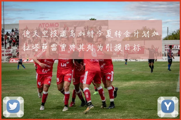 德天空报道乌加特今夏转会计划加拉塔萨雷曾将其列为引援目标