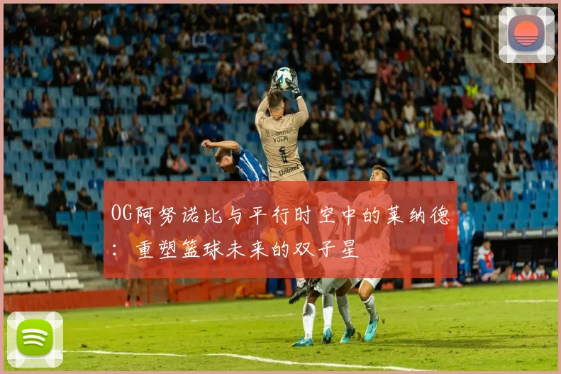 OG阿努诺比与平行时空中的莱纳德：重塑篮球未来的双子星