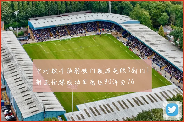 中村敬斗劲射破门数据亮眼3射门1射正传球成功率高达90评分76