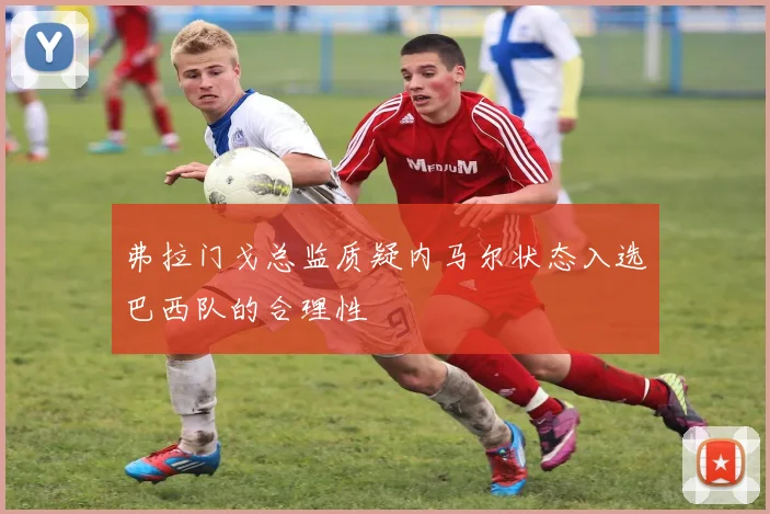 弗拉门戈总监质疑内马尔状态入选巴西队的合理性