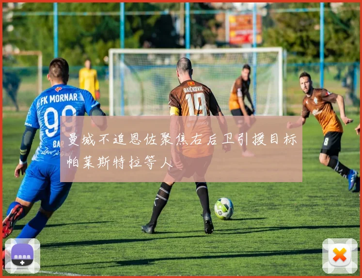 曼城不追恩佐聚焦右后卫引援目标帕莱斯特拉等人