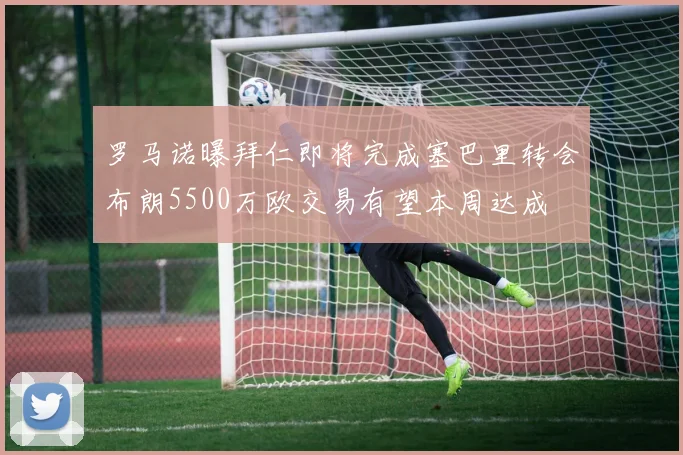 罗马诺曝拜仁即将完成塞巴里转会布朗5500万欧交易有望本周达成