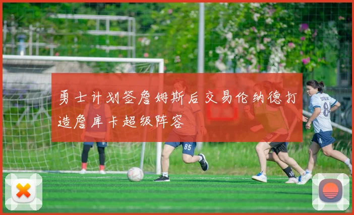 勇士计划签詹姆斯后交易伦纳德打造詹库卡超级阵容