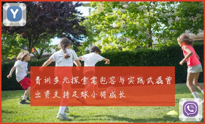 青训多元探索需包容与实践武磊曾出资支持足球小将成长